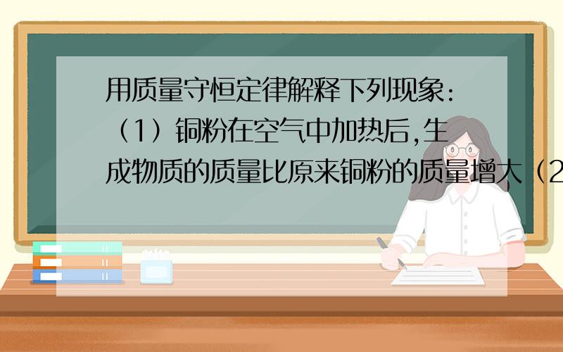 用质量守恒定律解释下列现象:（1）铜粉在空气中加热后,生成物质的质量比原来铜粉的质量增大（2）纸在空气中燃烧后化为灰烬,灰烬的质量比纸的质量减小（3）高锰酸钾受热分解后,剩余固