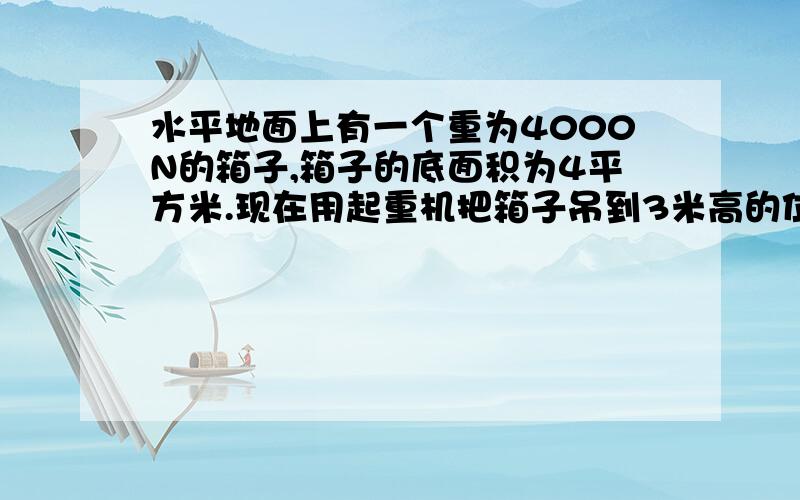 水平地面上有一个重为4000N的箱子,箱子的底面积为4平方米.现在用起重机把箱子吊到3米高的位置,所用的时水平地面上有一个重为4000N的箱子，箱子的底面积为4平方米。现在用起重机把箱子吊