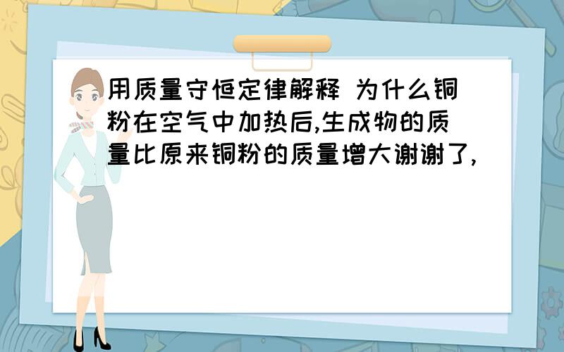 用质量守恒定律解释 为什么铜粉在空气中加热后,生成物的质量比原来铜粉的质量增大谢谢了,