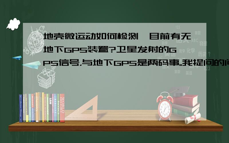 地壳微运动如何检测,目前有无地下GPS装置?卫星发射的GPS信号，与地下GPS是两码事。我提问的问题是目前有没有地下GPS。首先不要片面地认为GPS就是非要卫星发射的，GPS是无线定位的缩写。