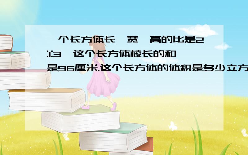 一个长方体长、宽、高的比是2:1:3,这个长方体棱长的和是96厘米.这个长方体的体积是多少立方厘米