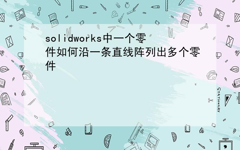 solidworks中一个零件如何沿一条直线阵列出多个零件