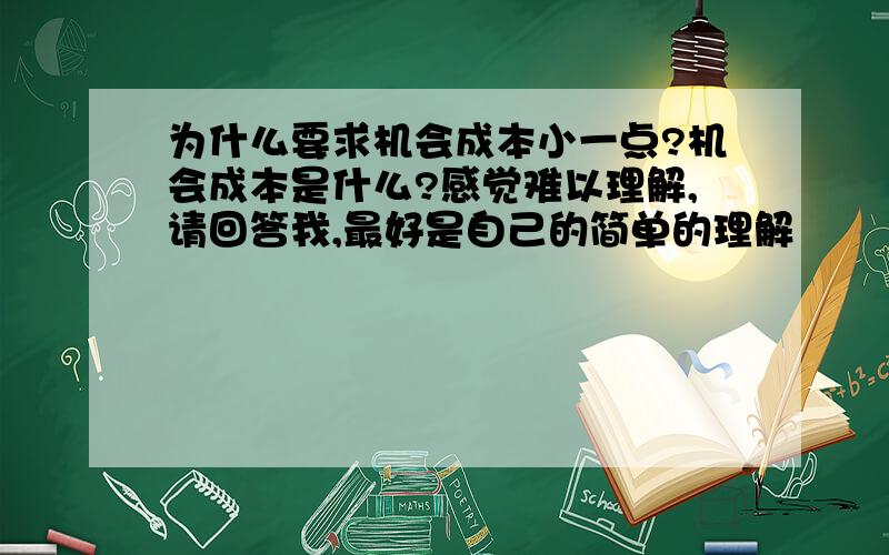 为什么要求机会成本小一点?机会成本是什么?感觉难以理解,请回答我,最好是自己的简单的理解