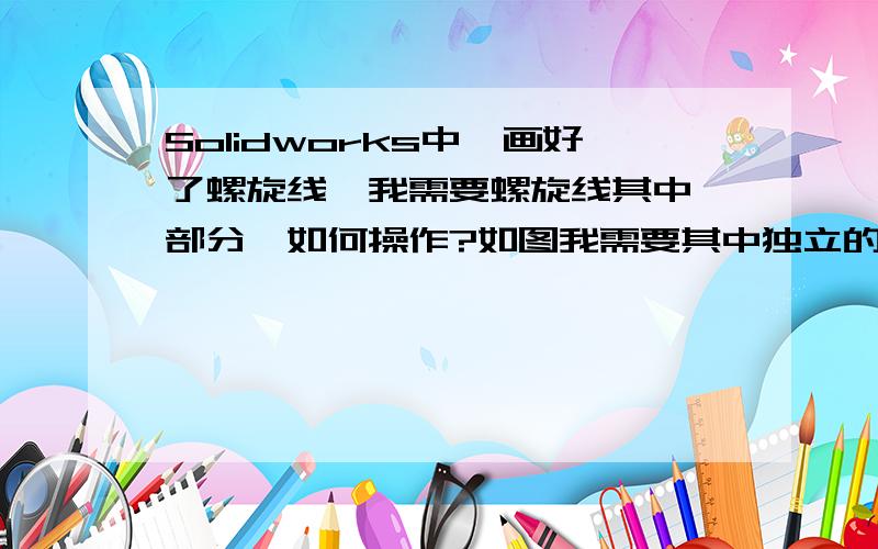 Solidworks中,画好了螺旋线,我需要螺旋线其中一部分,如何操作?如图我需要其中独立的四段,如何操作?或者如上图所示,需要每隔180度左右,加一段大于其直径,长度5mm左右的段,如何操作,成功了,大