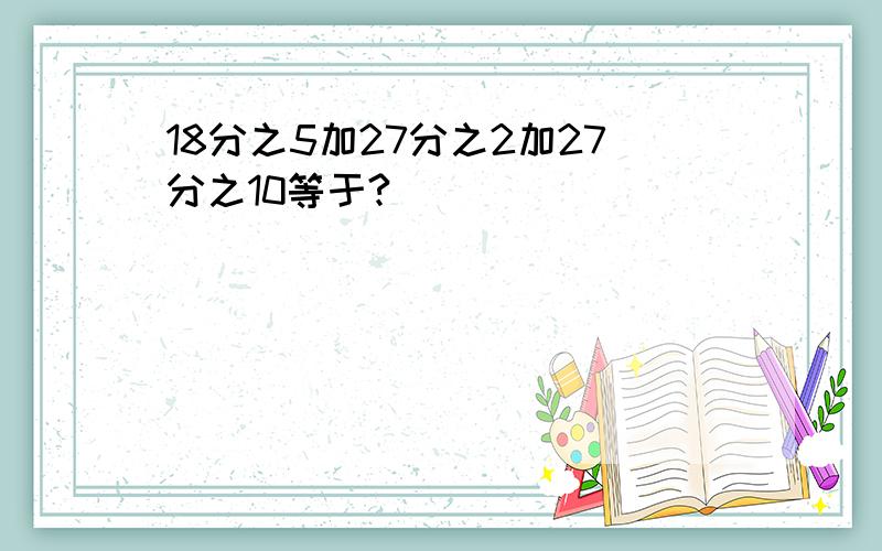 18分之5加27分之2加27分之10等于?