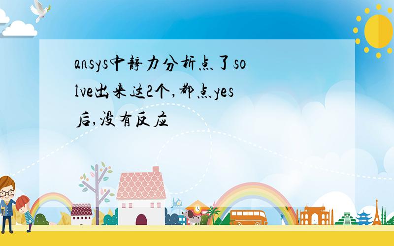 ansys中静力分析点了solve出来这2个,都点yes后,没有反应