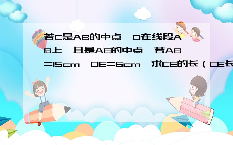 若C是AB的中点,D在线段AB上,且是AE的中点,若AB=15cm,DE=6cm,求CE的长（CE长4.5cm,