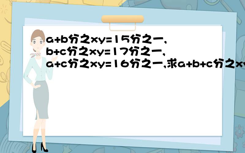 a+b分之xy=15分之一,b+c分之xy=17分之一,a+c分之xy=16分之一,求a+b+c分之xy