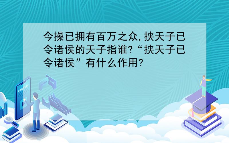 今操已拥有百万之众,挟天子已令诸侯的天子指谁?“挟天子已令诸侯”有什么作用?