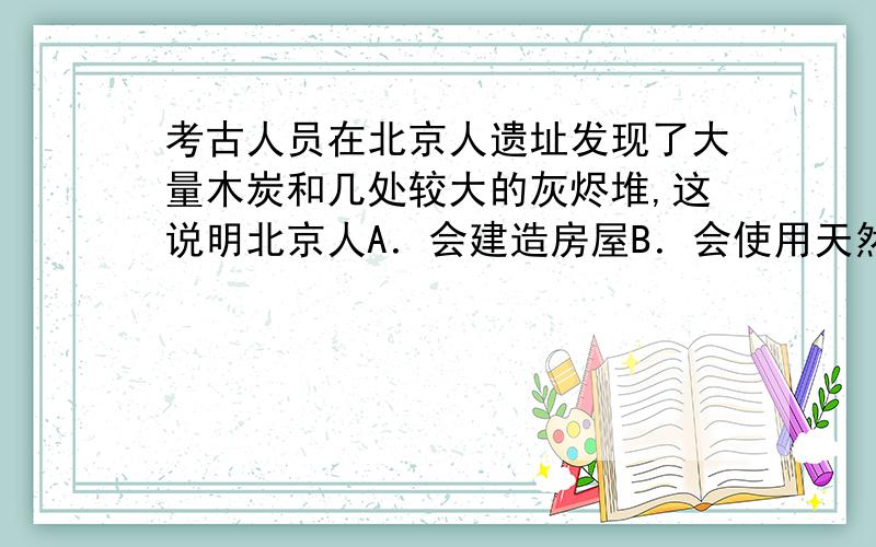 考古人员在北京人遗址发现了大量木炭和几处较大的灰烬堆,这说明北京人A．会建造房屋B．会使用天然火C．会制造彩陶D．会种植水稻