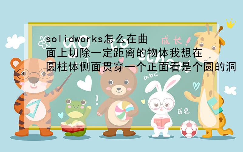 solidworks怎么在曲面上切除一定距离的物体我想在圆柱体侧面贯穿一个正面看是个圆的洞 我用投影把圆投影到曲面上 但是下一步选择拉伸切除 选了没反应 我又新建立了基准面 想重基准面贯