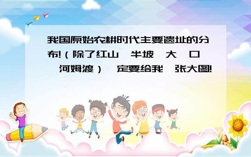 我国原始农耕时代主要遗址的分布!（除了红山、半坡、大汶口、河姆渡）一定要给我一张大图!