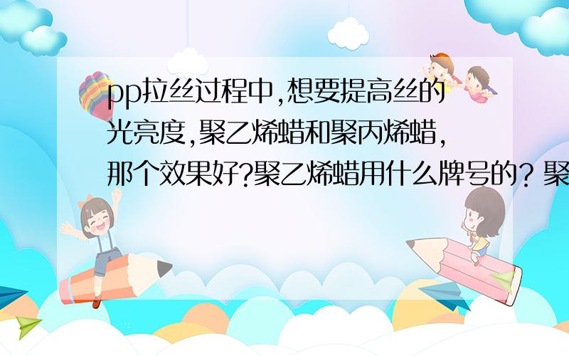 pp拉丝过程中,想要提高丝的光亮度,聚乙烯蜡和聚丙烯蜡,那个效果好?聚乙烯蜡用什么牌号的？聚丙烯蜡用什么牌号的？