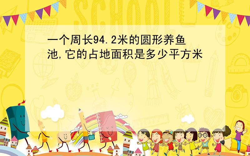 一个周长94.2米的圆形养鱼池,它的占地面积是多少平方米