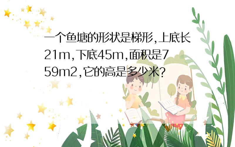 一个鱼塘的形状是梯形,上底长21m,下底45m,面积是759m2,它的高是多少米?