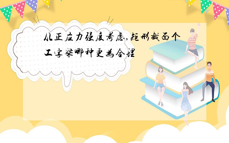 从正应力强度考虑,矩形截面个工字梁哪种更为合理