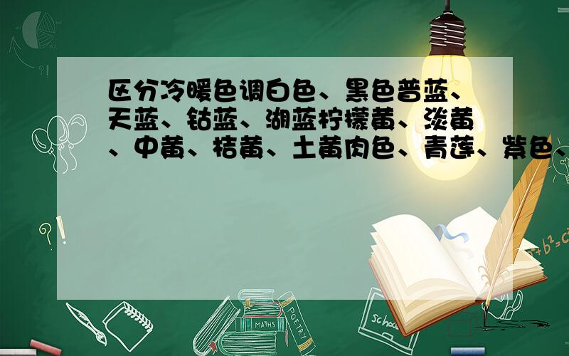 区分冷暖色调白色、黑色普蓝、天蓝、钴蓝、湖蓝柠檬黄、淡黄、中黄、桔黄、土黄肉色、青莲、紫色、群青、赭石、熟褐大红、桔红、深红、桃红、朱红、玫瑰红、土红黄绿、中绿、翠绿