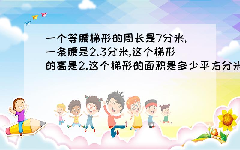 一个等腰梯形的周长是7分米,一条腰是2.3分米,这个梯形的高是2.这个梯形的面积是多少平方分米只要算式不要算出最后答案,好的答案我都投票