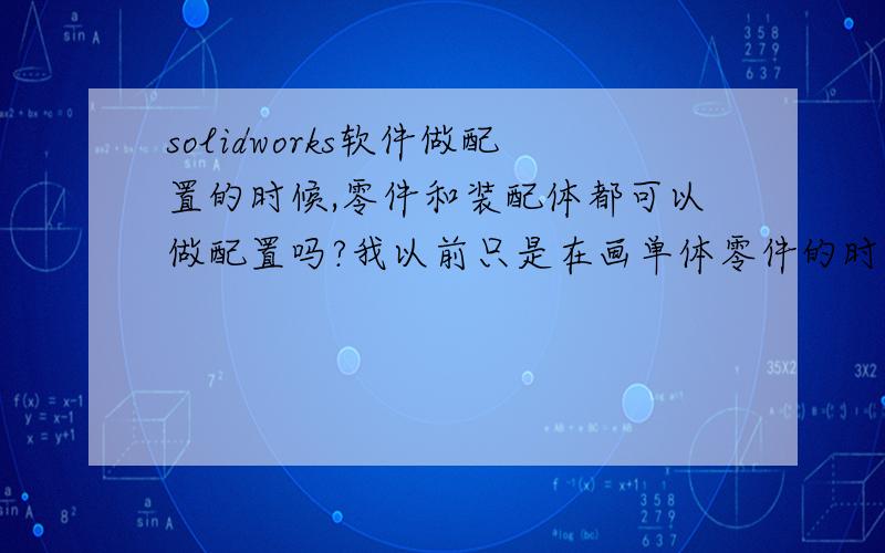 solidworks软件做配置的时候,零件和装配体都可以做配置吗?我以前只是在画单体零件的时候做配置,因为模型变化不大,只是长度有变化,没试过装配体,不知能不能做配置?就是每个装配体的装配