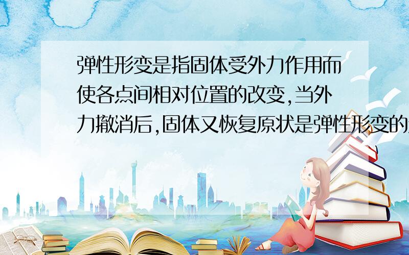 弹性形变是指固体受外力作用而使各点间相对位置的改变,当外力撤消后,固体又恢复原状是弹性形变的定义 到底是施加力时叫做弹性形变 还是恢复原状时叫做弹性形变