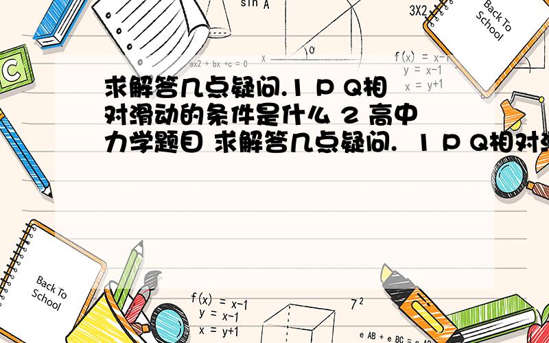 求解答几点疑问.1 P Q相对滑动的条件是什么 2 高中力学题目 求解答几点疑问.  1 P Q相对滑动的条件是什么 速度还是加速度? 2 P速度最大de时是在M点上方还是下方? 3 Q相对滑动前静摩擦力的方