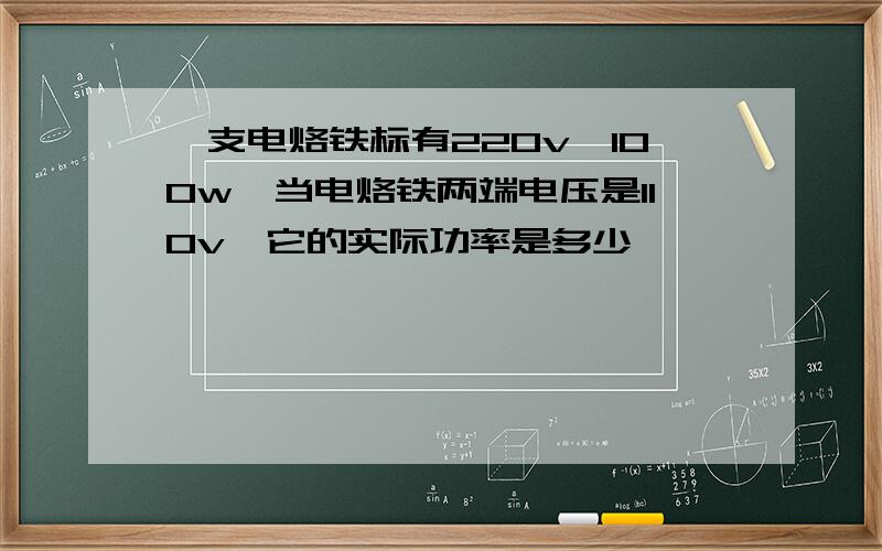 一支电烙铁标有220v,100w,当电烙铁两端电压是110v,它的实际功率是多少