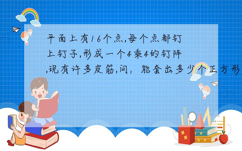 平面上有16个点,每个点都钉上钉子,形成一个4乘4的钉阵,现有许多皮筋,问：能套出多少个正方形?