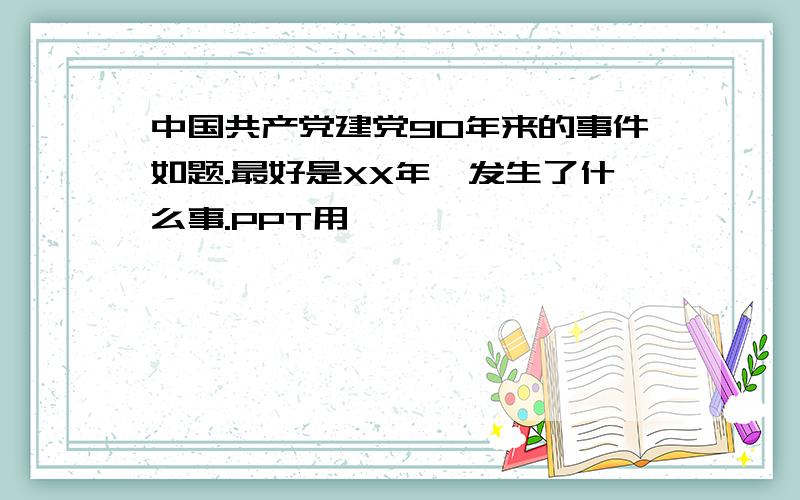 中国共产党建党90年来的事件如题.最好是XX年,发生了什么事.PPT用