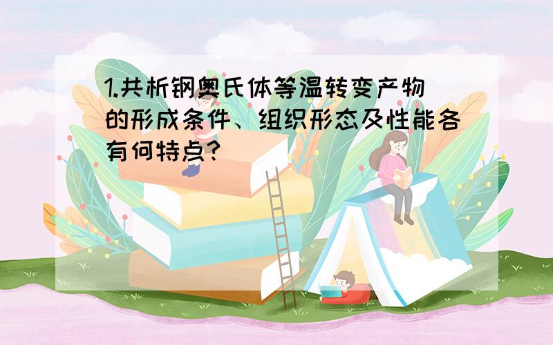 1.共析钢奥氏体等温转变产物的形成条件、组织形态及性能各有何特点?