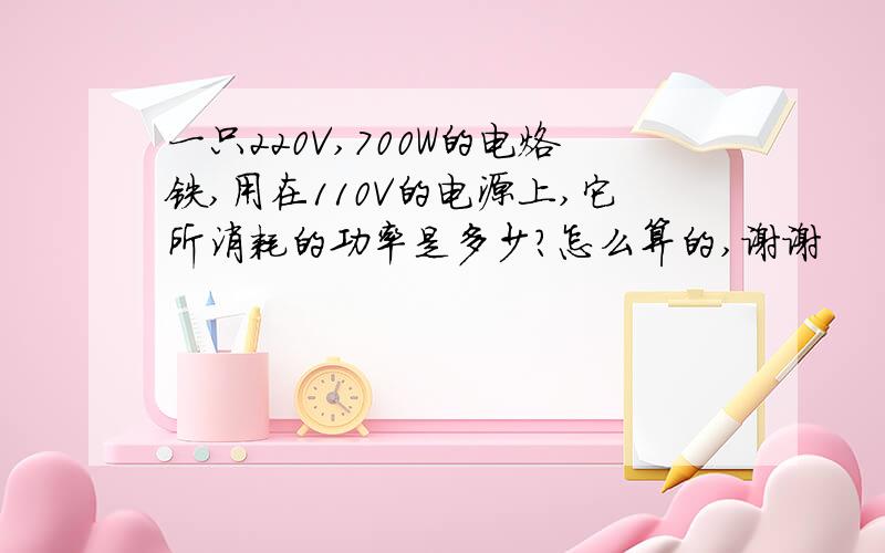 一只220V,700W的电烙铁,用在110V的电源上,它所消耗的功率是多少?怎么算的,谢谢