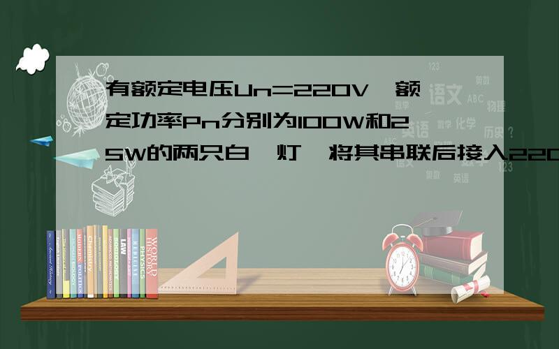 有额定电压Un=220V,额定功率Pn分别为100W和25W的两只白炽灯,将其串联后接入220V的电源上,哪个灯亮