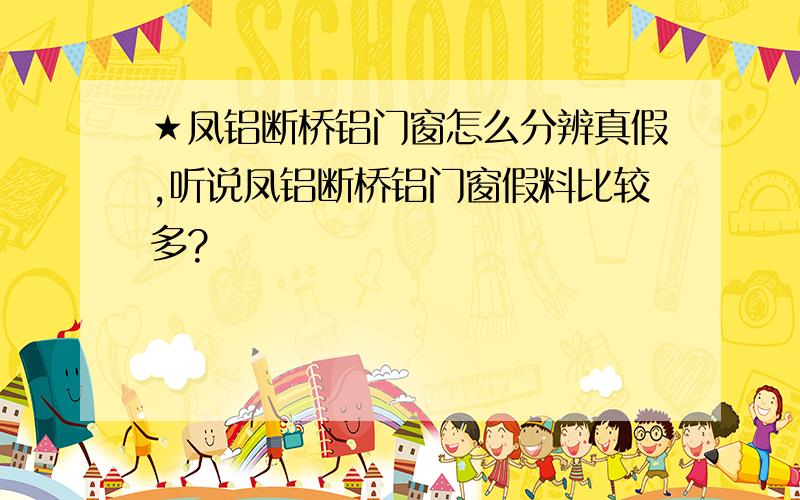 ★凤铝断桥铝门窗怎么分辨真假,听说凤铝断桥铝门窗假料比较多?