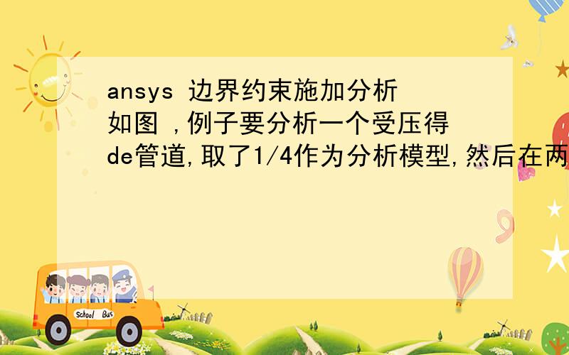 ansys 边界约束施加分析如图 ,例子要分析一个受压得de管道,取了1/4作为分析模型,然后在两个边界分别设置了ux=0,和uy=0.1）我想知道这样设定的原因是什么?2）如果要直接在完整得圆环模型上设