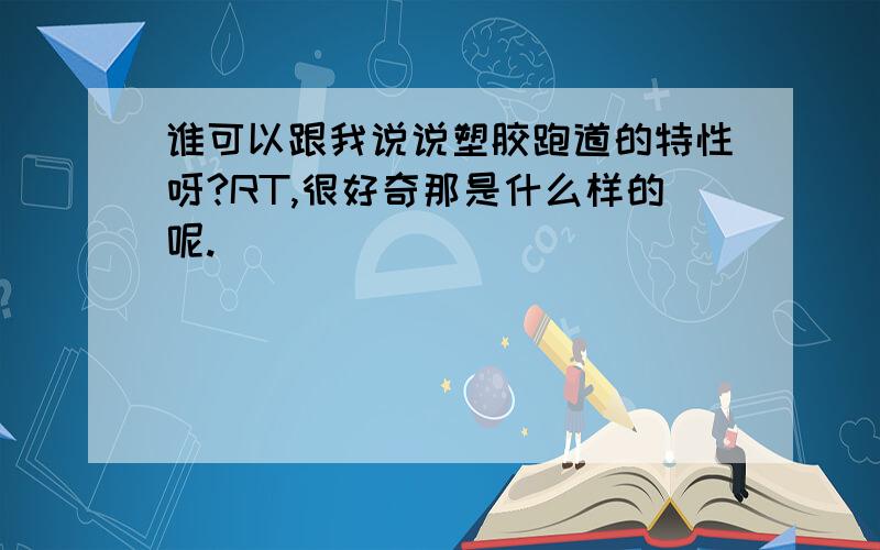 谁可以跟我说说塑胶跑道的特性呀?RT,很好奇那是什么样的呢.