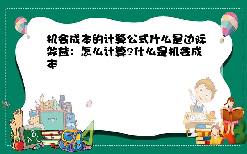 机会成本的计算公式什么是边际效益：怎么计算?什么是机会成本