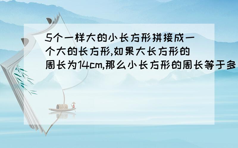 5个一样大的小长方形拼接成一个大的长方形,如果大长方形的周长为14cm,那么小长方形的周长等于多少?