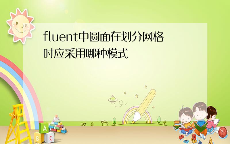 fluent中圆面在划分网格时应采用哪种模式