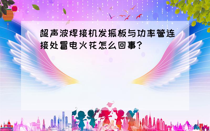 超声波焊接机发振板与功率管连接处冒电火花怎么回事?