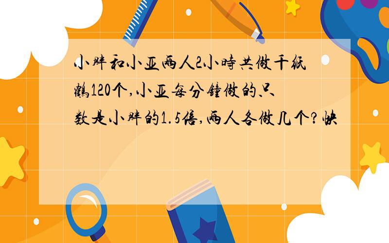 小胖和小亚两人2小时共做千纸鹤120个,小亚每分钟做的只数是小胖的1.5倍,两人各做几个?快