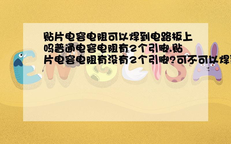 贴片电容电阻可以焊到电路板上吗普通电容电阻有2个引脚.贴片电容电阻有没有2个引脚?可不可以焊到那种全是孔的电路板上?