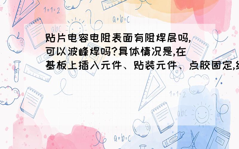 贴片电容电阻表面有阻焊层吗,可以波峰焊吗?具体情况是,在基板上插入元件、贴装元件、点胶固定,经过回焊炉后,通过波峰焊所有元件上锡,这样做贴装元件（size：1006以上）的上锡效果会不