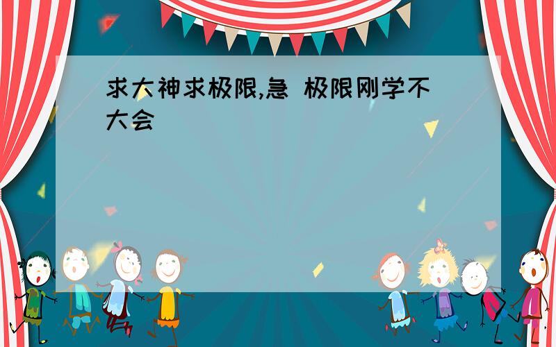 求大神求极限,急 极限刚学不大会