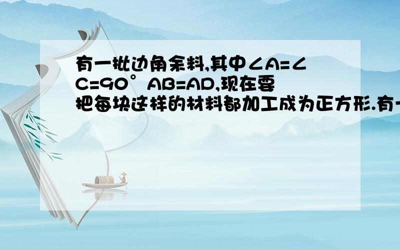 有一批边角余料,其中∠A=∠C=90°AB=AD,现在要把每块这样的材料都加工成为正方形.有一批边角余料,其中∠A=∠C=90°AB=AD,现在要把每块这样的材料都加工成为正方形,并且希望材料利用率尽量高