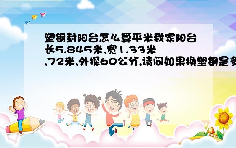 塑钢封阳台怎么算平米我家阳台长5.845米,宽1.33米,72米,外探60公分,请问如果换塑钢是多少平米