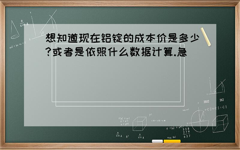 想知道现在铝锭的成本价是多少?或者是依照什么数据计算.急