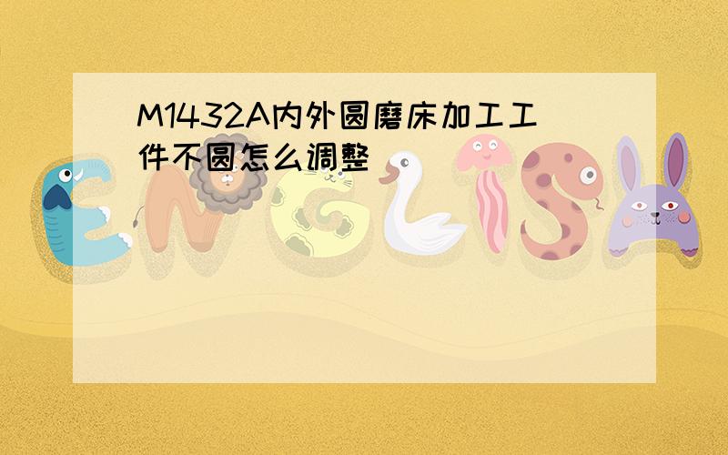 M1432A内外圆磨床加工工件不圆怎么调整