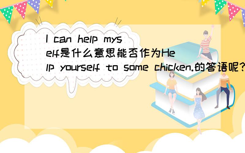 I can help myself是什么意思能否作为Help yourself to some chicken.的答语呢?为什么?