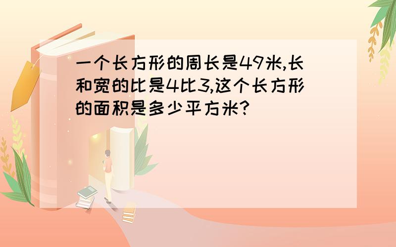 一个长方形的周长是49米,长和宽的比是4比3,这个长方形的面积是多少平方米?