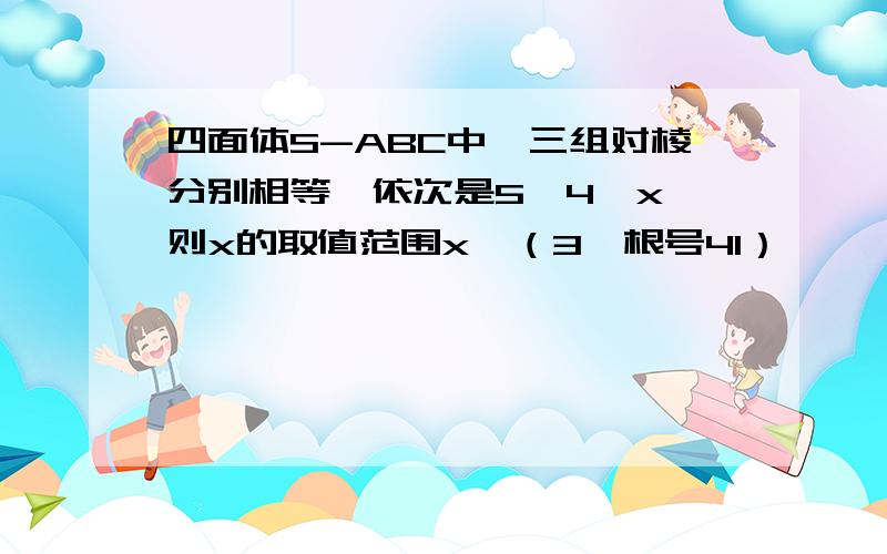 四面体S-ABC中,三组对棱分别相等,依次是5,4,x,则x的取值范围x∈（3,根号41）