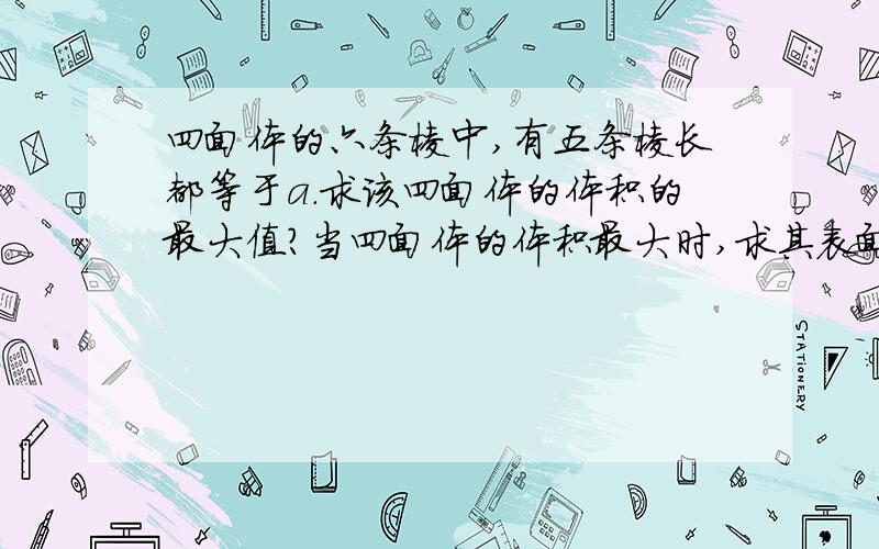 四面体的六条棱中,有五条棱长都等于a.求该四面体的体积的最大值?当四面体的体积最大时,求其表面积?